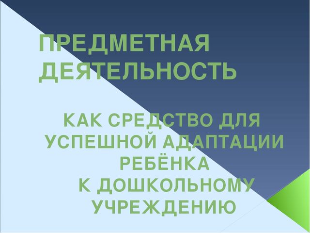 Презентация "ПРЕДМЕТНАЯ ДЕЯТЕЛЬНОСТЬ КАК СРЕДСТВО УСПЕШНОЙ АДАПТАЦИИ РЕБЁНКА К ДОШКОЛЬНОМУ УЧРЕЖДЕНИЮ"