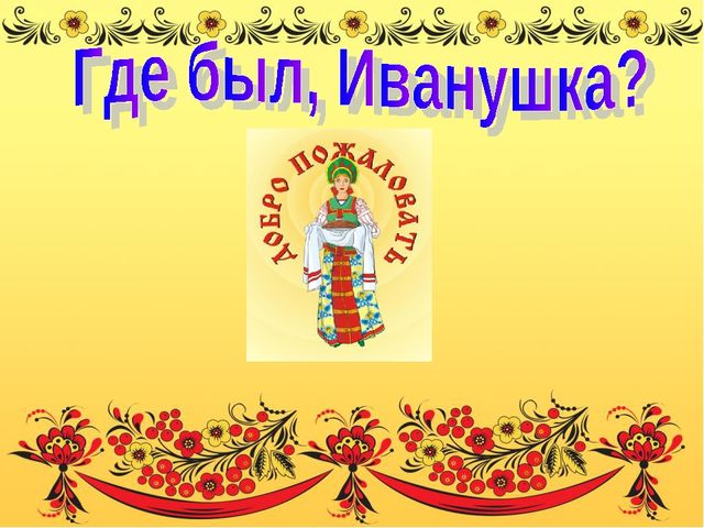 Презентация к русской народной песне "Где был, Иванушка?"