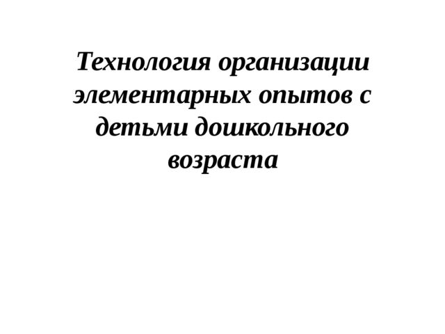 Технология организации элементарных опытов с дошкольниками