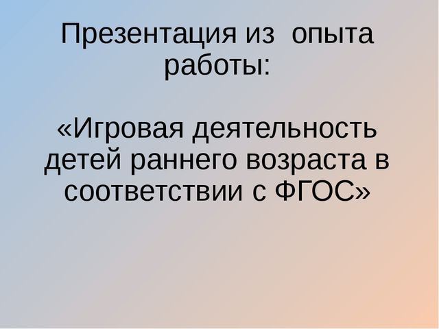 Презентация из опыта работы: «Игровая деятельность детей раннего возраста в соответствии с ФГОС»