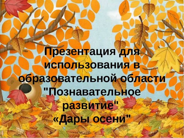 Презентация для использования в образовательной области "Познавательное развитие" «Дары осени"