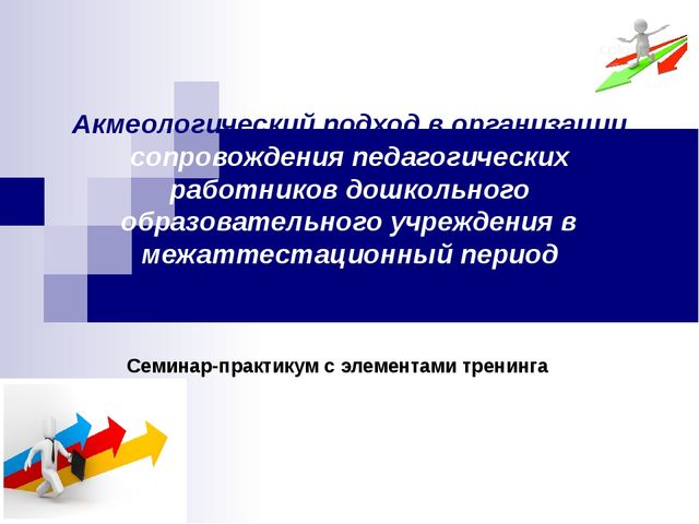 Презентация семинара-практикума "Акмеологический подход в организации сопровождения педагогических работников дошкольного образовательного учреждения в межаттестационный период"