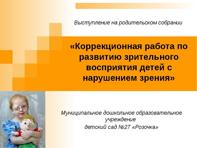 Выступление на родительском собрании на тему: «Коррекционная работа по развитию зрительного восприятия детей с нарушением зрения»