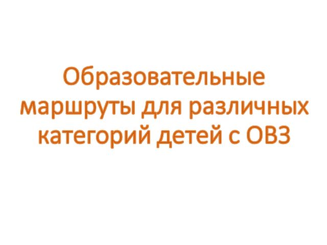 Презентация по инклюзивному образованию "Образовательные маршруты для категорий детей с ограниченными возможностями здоровья"