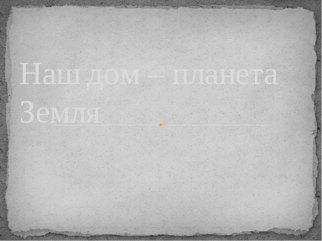 Презентация по теме "Наш дом - планета Земля"