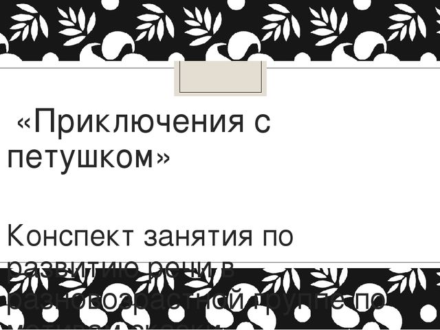 Презентация занятия по развитию речи "Приключения с петушком" в старшей группе по мотивам сказки К.Д.Ушинского "Умей обождать"