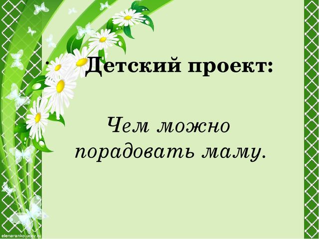 Детский проект "Чем можно порадовать маму"