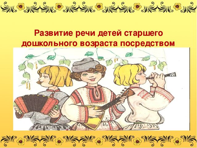 Развитие речи детей старшего дошкольного возраста посредством русского народного фольклора.