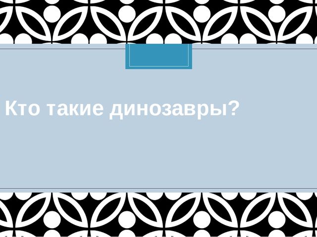 Презентация к занятию по ознакомлению с окружающим "Кто такие динозавры?"