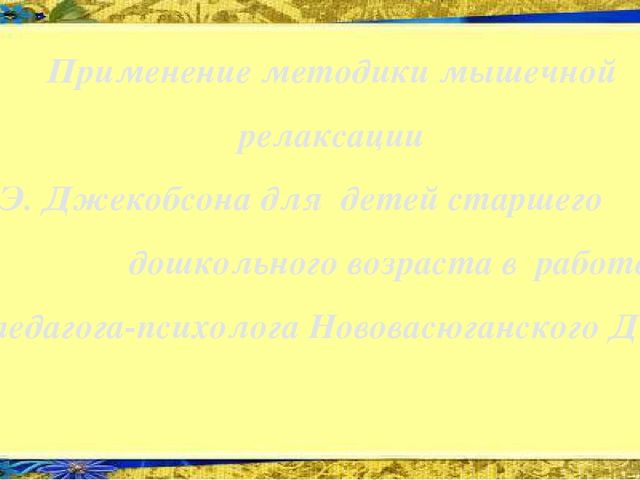 Презентация Применение методики мышечной релаксации Э. Джекобсона в работе педагога-психолога Нововасюганского ДОУ
