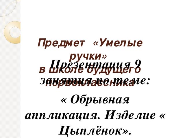 Презентация по предмету "Умелые ручки" в школе будущего первоклассника по теме: « Обрывная аппликация. Изделие « Цыплёнок».