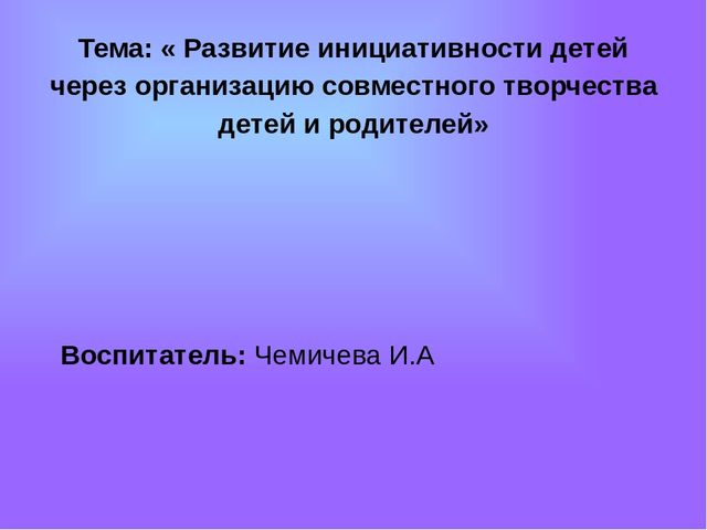 Презентация "Развитие инициативности детей, через организацию совместного творчества детей и родителей"