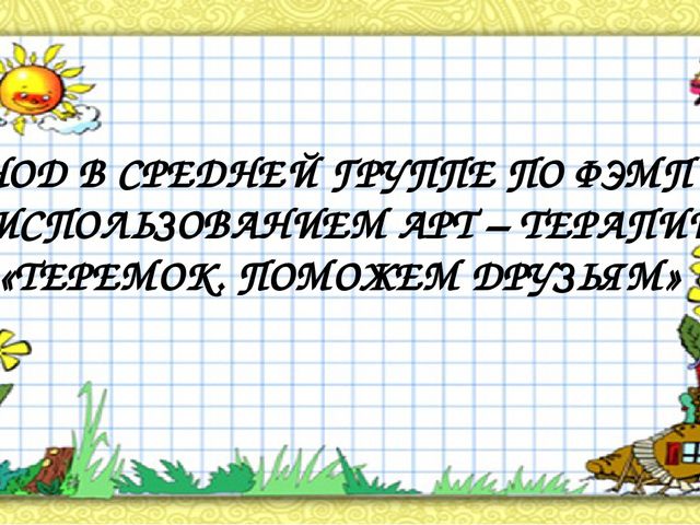 НОД В СРЕДНЕЙ ГРУППЕ ПО ФЭМП С ИСПОЛЬЗОВАНИЕМ АРТ – ТЕРАПИИ «ТЕРЕМОК. ПОМОЖЕМ ДРУЗЬЯМ»