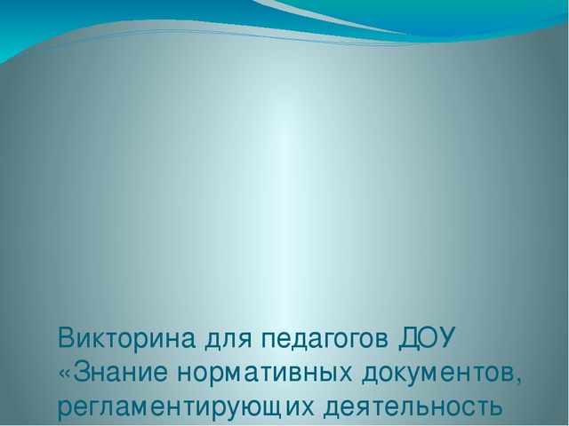 Викторина для педагогов ДОУ «Знание нормативных документов, регламентирующих деятельность дошкольного учреждения в настоящее время»