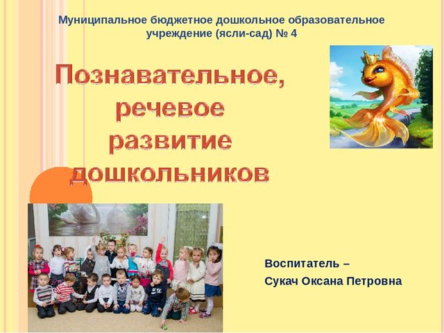 Презентация опыта работы воспитателя Сукач О.П. по познавательному, речевому развитию детей МБДОУ №4 "Золотая рыбка"