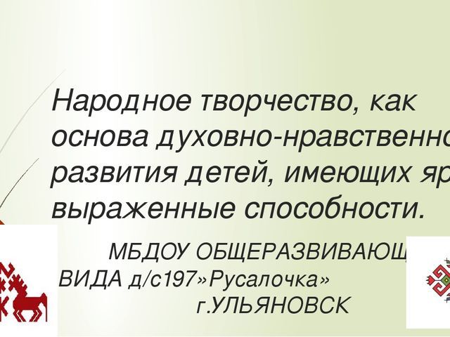 Презентация"народное творчество,как основа духовно-нравственного развития детей ,имеющих ярко выраженные способности"