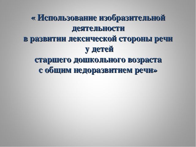 Презентация « Использование изобразительной деятельности в развитии лексической стороны речи у детей старшего дошкольного возраста с общим недоразвитием речи»