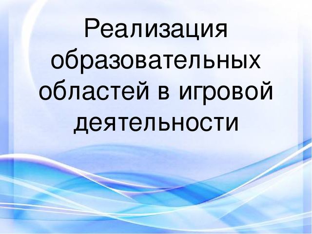 Реализация образовательных областей в игровой деятельности