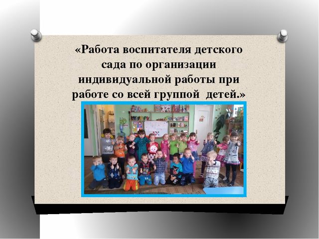 Презетнация на тему" Работа воспитателя детского сада по организации индивидуальной работы при работе со всей группой детей."