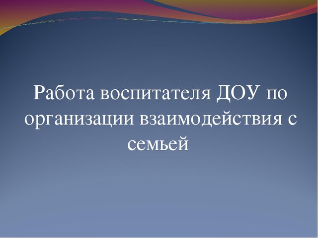 Работа воспитателя ДОУ по организации взаимодействия с семьей