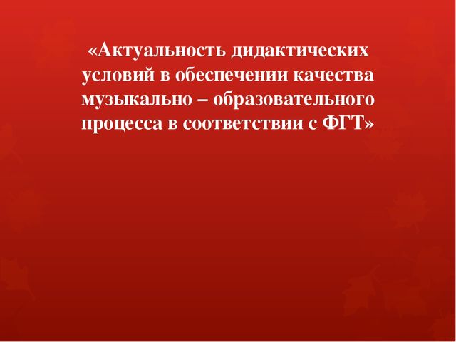 «Актуальность дидактических условий в обеспечении качества музыкально – образовательного процесса в соответствии с ФГТ»