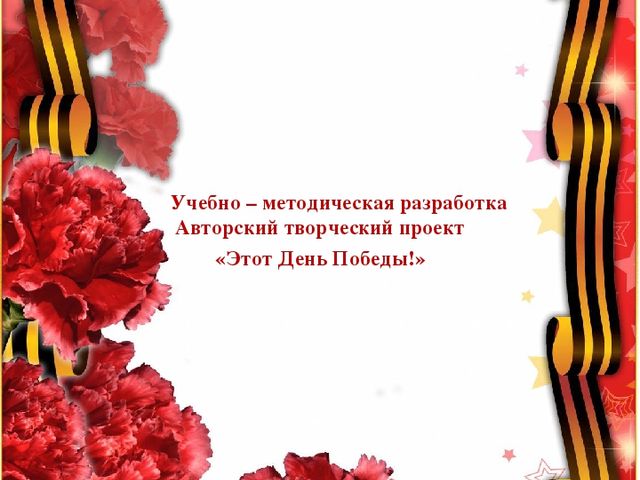 Учебно – методическая разработка Авторский творческий проект «Этот День Победы!»