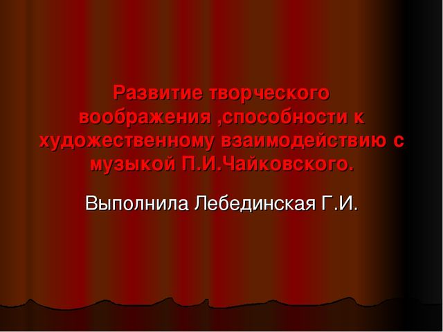 Презентация на тему "Развитие творческого воображения, способности к художественному взаимодействию с музыкой П.И.Чайковского