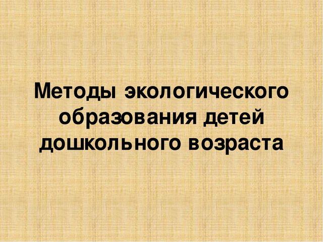 Презентация по методике преподавания естествознания на тему"Методы экологического образования детей дошкольного возраста"