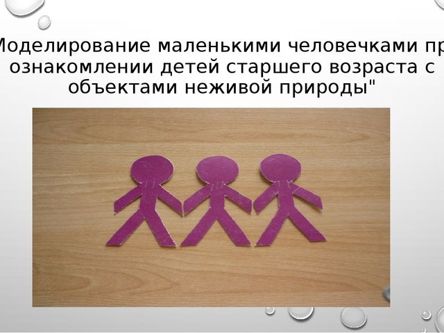 Презентация:«Моделирование маленькими человечками при ознакомлении детей старшего возраста с объектами неживой природы"