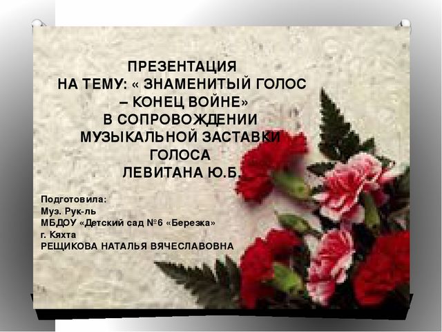 ПРЕЗЕНТАЦИЯ НА ТЕМУ:« ЗНАМЕНИТЫЙ ГОЛОС – КОНЕЦ ВОЙНЕ» В СОПРОВОЖДЕНИИ МУЗЫКАЛЬНОЙ ЗАСТАВКИ ГОЛОСА ЛЕВИТАНА Ю.Б.
