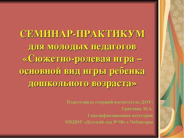 СЕМИНАР – ПРАКТИКУМ для молодых педагогов «Сюжетно-ролевая игра - основной вид игры ребенка дошкольного возраста»