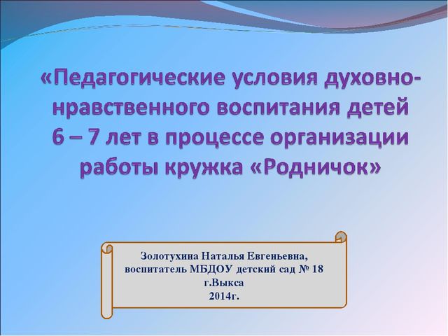 Презентация на тему «Педагогические условия духовно-нравственного воспитания детей 6 – 7 лет в процессе организации работы кружка «Родничок»
