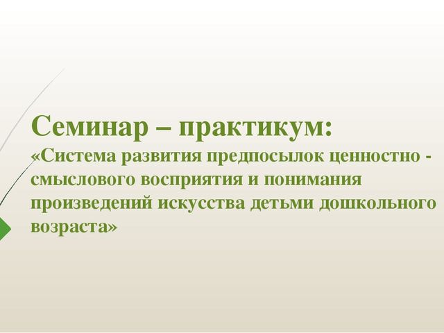 Семинар – практикум: «Система развития предпосылок ценностно - смыслового восприятия и понимания произведений искусства детьми дошкольного возраста»