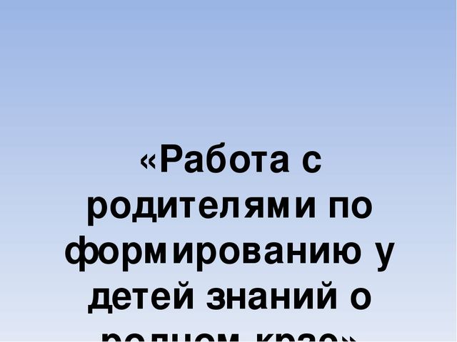 Презентация к докладу: «Работа с родителями по формированию у детей знаний о родном крае»