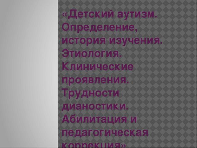 Детский аутизм. Определение, история изучения. Этиология. Клинические проявления. Трудности дианостики. Абилитация и педагогическая коррекция»