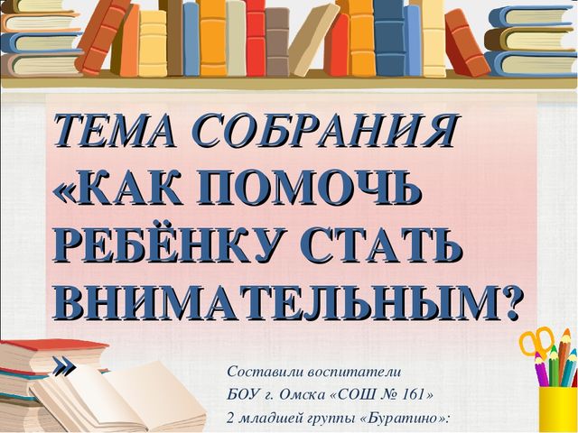 Тема собрания «Как помочь ребёнку стать внимательным?» воспитатель БОУ г. Омска «СОШ № 161» 2 младшей группы «Буратино» О. Ю. Панькина