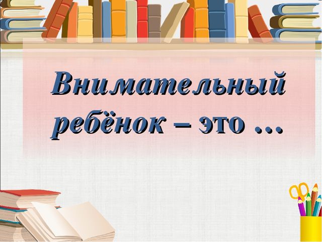Тема собрания «Как помочь ребёнку стать внимательным?» воспитатель БОУ г. Омска «СОШ № 161» 2 младшей группы «Буратино» О. Ю. Панькина