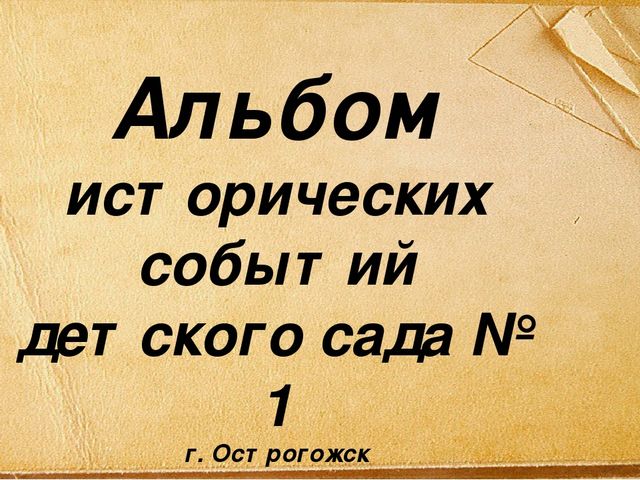 Презентация. "Альбом исторических событий детского сада № 1 г. Острогожска "Нам 100 лет"