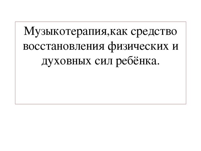 Музыкотерапия,как ср-во восстановления физических и духовных сил ребёнка