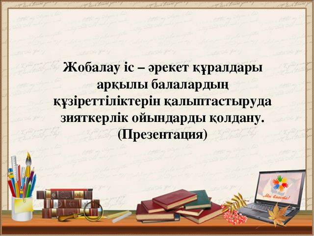 Жобалау іс – әрекет құралдары арқылы балалардың құзіреттіліктерін қалыптастыруда зияткерлік ойындарды қолдану. (Презентация)