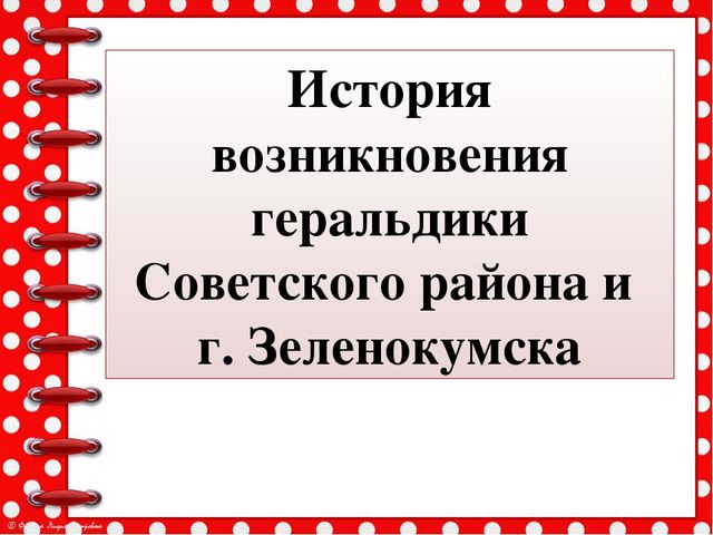 Презентация История возникновения геральдики Советского района и города Зеленокумска