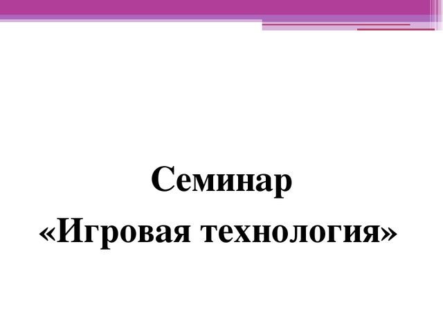 Презентация к семинару на тему: "Игровая технология".