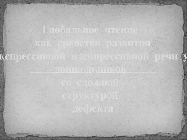 Презентация на тему "Глобальное чтение - альтернативный метод формирования устной и письменной речи у дошкольников со сложной структурой дефекта"