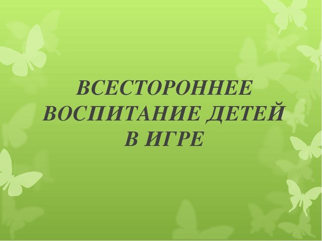Презентация для родителей на тему «Всестороннее воспитание ребенка в игре»