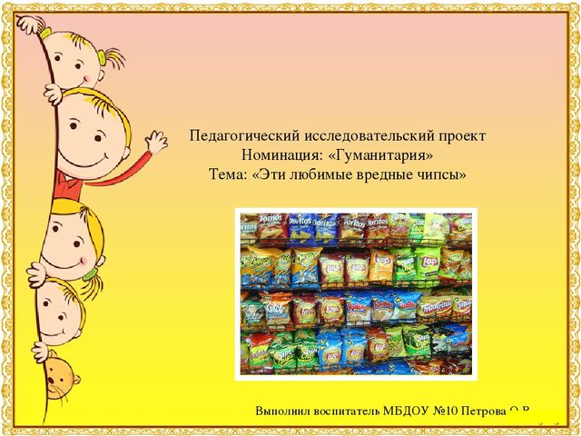 Презентация к детскому исследовательскому проекту "Мои любимые вредные чипсы"Результаты участия воспитанников в проектной (социально-значимой) деятельности (п. 1.5)