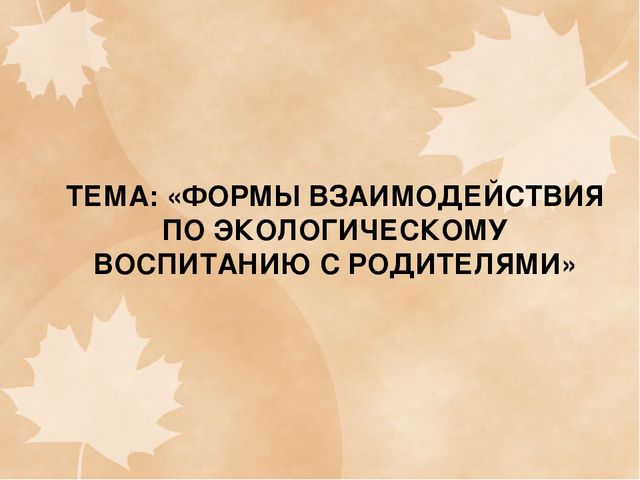 Презентация ФОРМЫ ВЗАИМОДЕЙСТВИЯ ПО ЭКОЛОГИЧЕСКОМУ ВОСПИТАНИЮ С РОДИТЕЛЯМИ