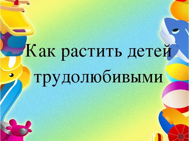 Презентация Как вырастить трудолюбивого ребенка