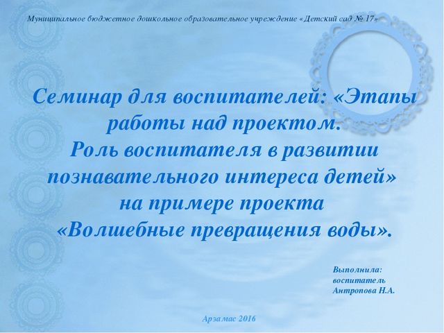 Семинар для воспитателей: «Этапы работы над проектом. Роль воспитателя в развитии познавательного интереса детей» на примере проекта «Волшебные превращения воды».