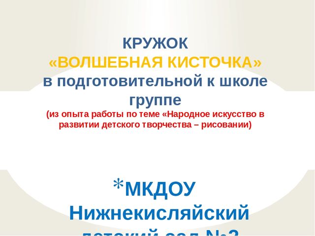 Презентация Кружок "Волшебная кисточка" в подготовительной к школе группе (из опыта работы по теме "Народное искусство в развитии детского творчества - рисовании)