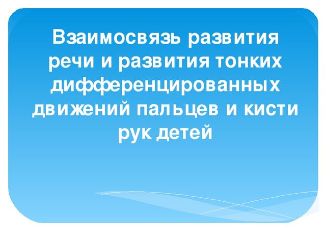 Презентация по теме:"Взаимосвязь развития речи и развития тонких дифференцированных движений пальцев и кисти рук детей"